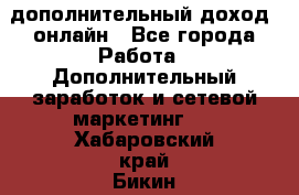 дополнительный доход  онлайн - Все города Работа » Дополнительный заработок и сетевой маркетинг   . Хабаровский край,Бикин г.